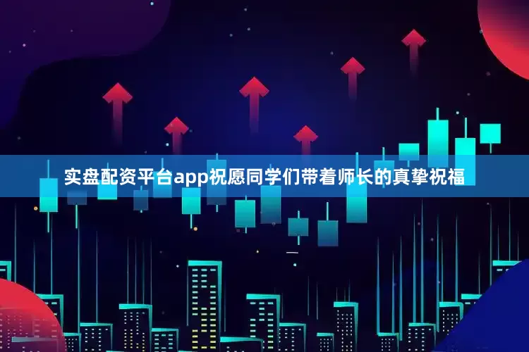 实盘配资平台app祝愿同学们带着师长的真挚祝福
