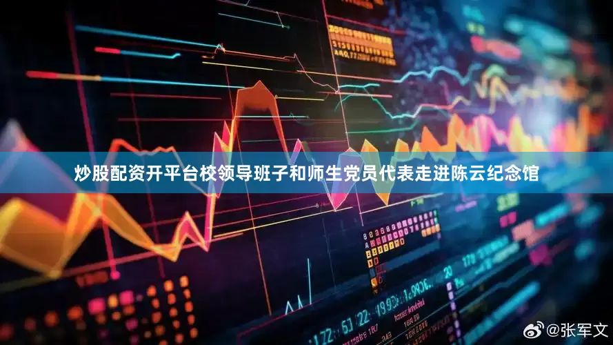 炒股配资开平台校领导班子和师生党员代表走进陈云纪念馆