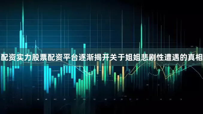 配资实力股票配资平台逐渐揭开关于姐姐悲剧性遭遇的真相