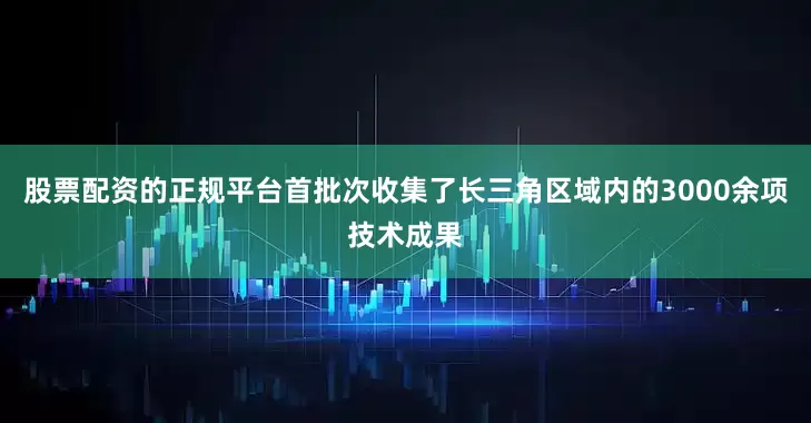 股票配资的正规平台首批次收集了长三角区域内的3000余项技术成果