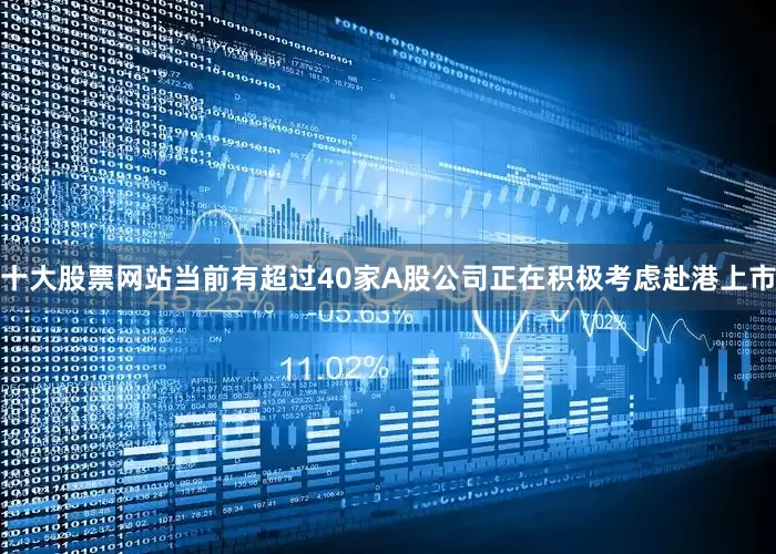 十大股票网站当前有超过40家A股公司正在积极考虑赴港上市