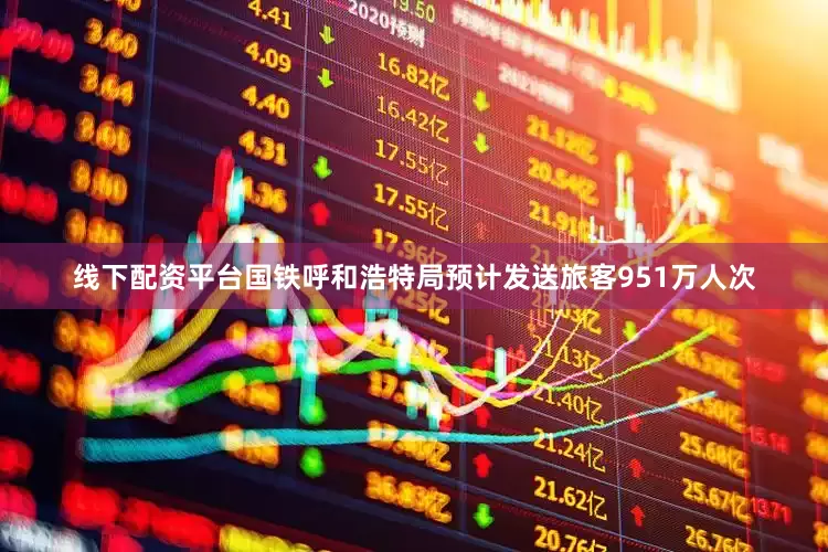 线下配资平台国铁呼和浩特局预计发送旅客951万人次