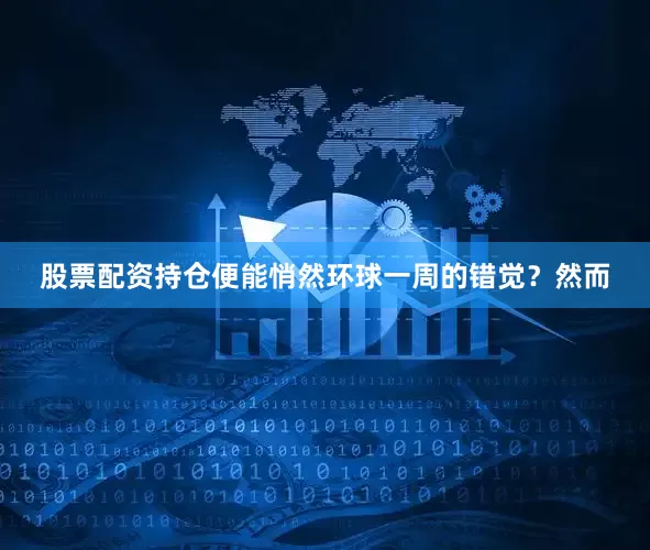股票配资持仓便能悄然环球一周的错觉？然而