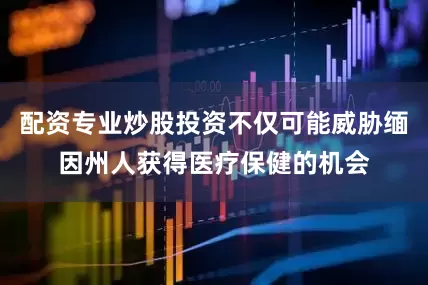 配资专业炒股投资不仅可能威胁缅因州人获得医疗保健的机会