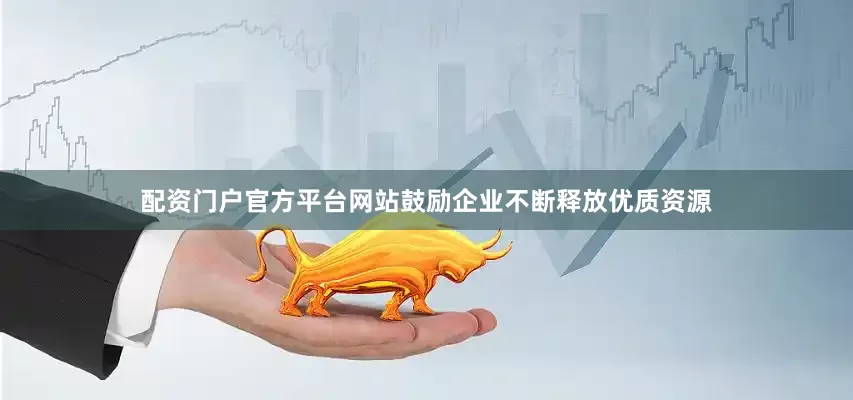配资门户官方平台网站鼓励企业不断释放优质资源