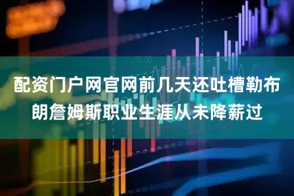 配资门户网官网前几天还吐槽勒布朗詹姆斯职业生涯从未降薪过