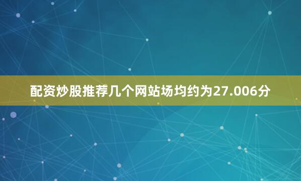 配资炒股推荐几个网站场均约为27.006分