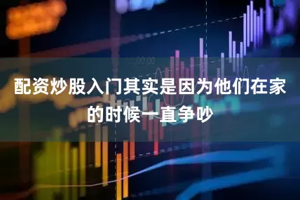 配资炒股入门其实是因为他们在家的时候一直争吵