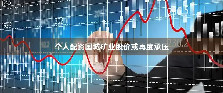 个人配资国城矿业股价或再度承压