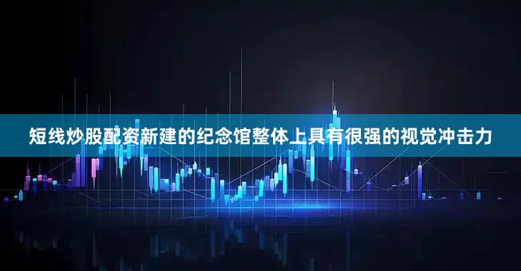 短线炒股配资新建的纪念馆整体上具有很强的视觉冲击力