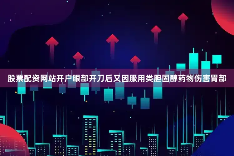 股票配资网站开户眼部开刀后又因服用类胆固醇药物伤害胃部
