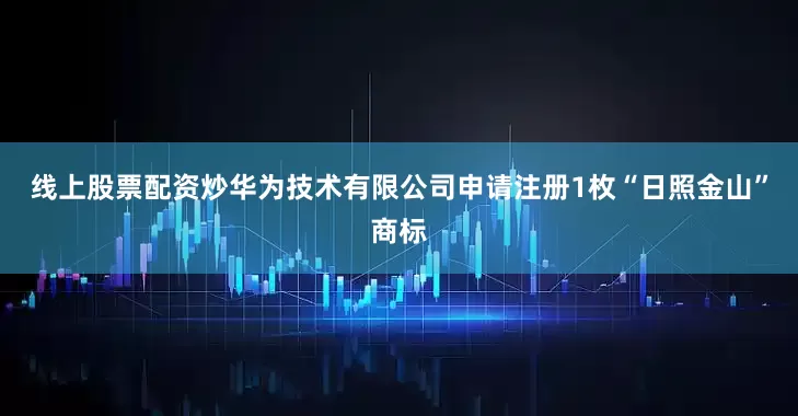 线上股票配资炒华为技术有限公司申请注册1枚“日照金山”商标