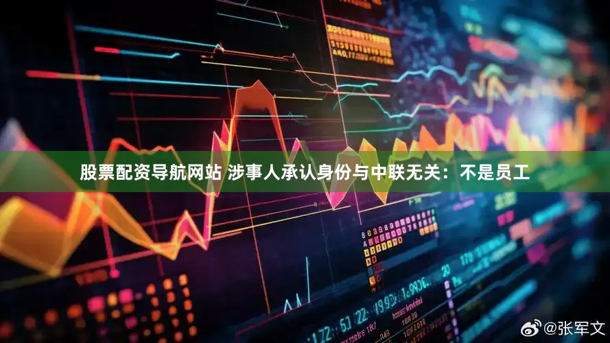 股票配资导航网站 涉事人承认身份与中联无关：不是员工