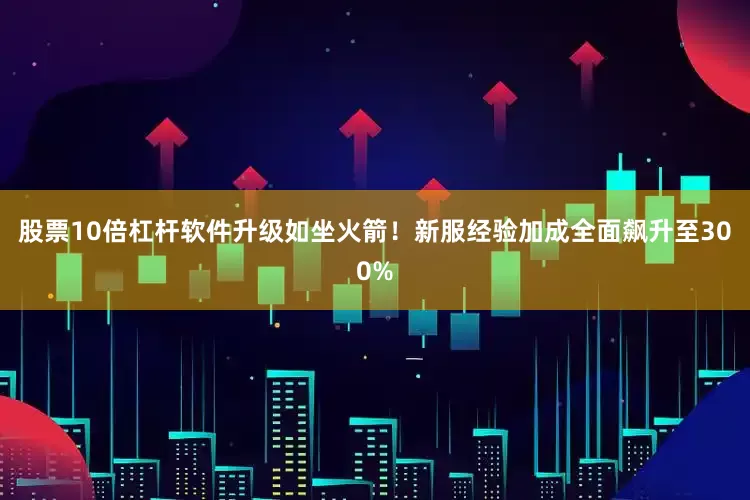 股票10倍杠杆软件升级如坐火箭！新服经验加成全面飙升至300%