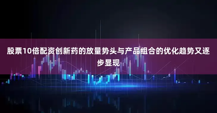 股票10倍配资创新药的放量势头与产品组合的优化趋势又逐步显现