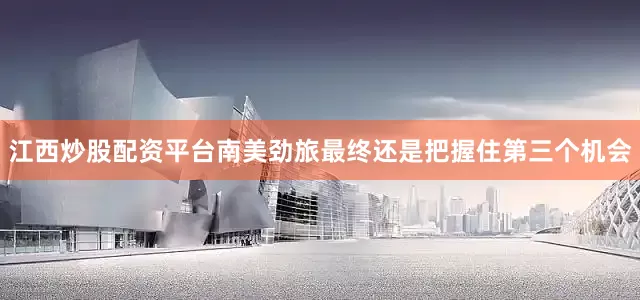 江西炒股配资平台南美劲旅最终还是把握住第三个机会