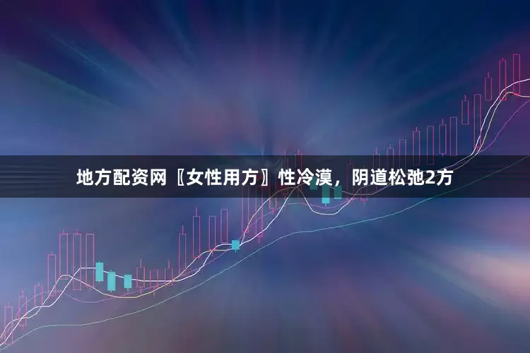 地方配资网〖女性用方〗性冷漠，阴道松弛2方