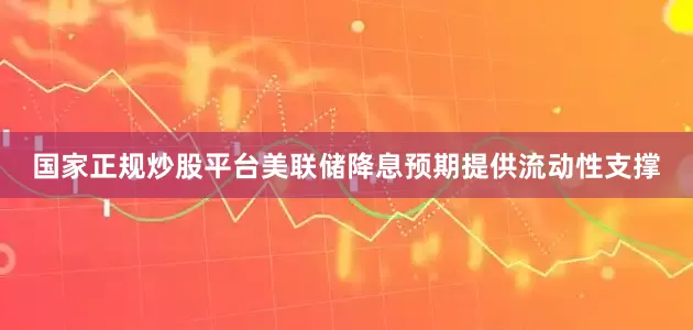 国家正规炒股平台美联储降息预期提供流动性支撑