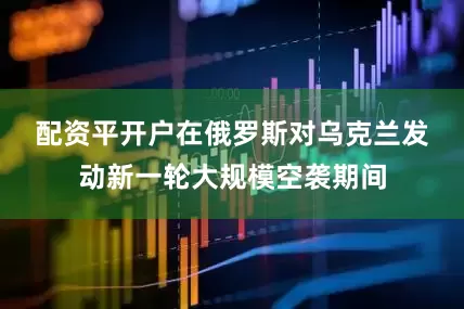 配资平开户　　在俄罗斯对乌克兰发动新一轮大规模空袭期间