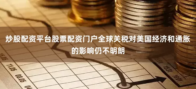 炒股配资平台股票配资门户全球关税对美国经济和通胀的影响仍不明朗