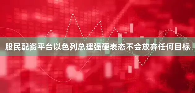 股民配资平台以色列总理强硬表态不会放弃任何目标