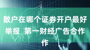 散户在哪个证券开户最好举报  第一财经广告合作