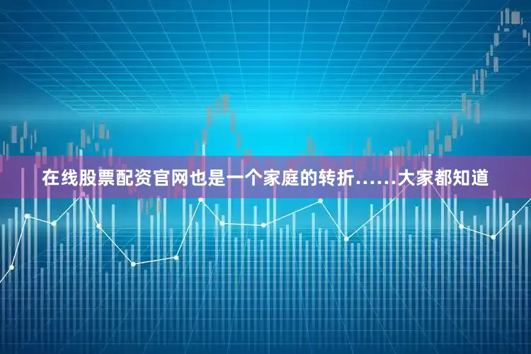 在线股票配资官网也是一个家庭的转折……大家都知道