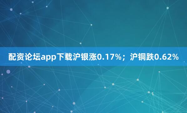 配资论坛app下载沪银涨0.17%；沪铜跌0.62%