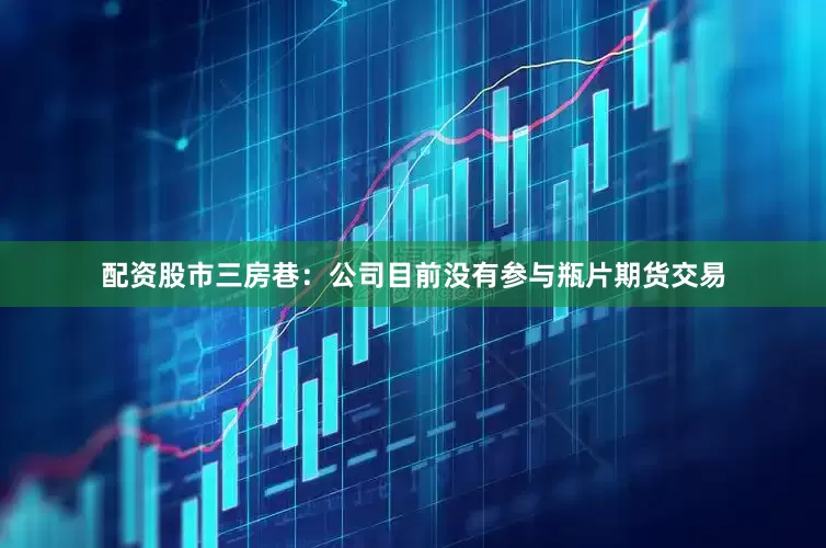 配资股市三房巷：公司目前没有参与瓶片期货交易