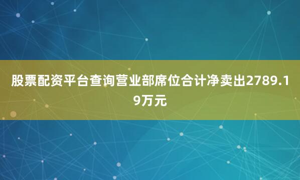 股票配资平台查询营业部席位合计净卖出2789.19万元