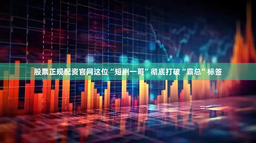 股票正规配资官网这位“短剧一哥”彻底打破“霸总”标签
